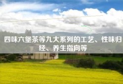 四味六堡茶等九大系列的工艺、性味归经、养生指向等