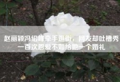 赵丽颖冯绍峰牵手逛街，网友却吐槽秀一百次恩爱不如给她一个婚礼