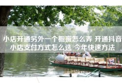 小店开通另外一个橱窗怎么弄 开通抖音小店支付方式怎么选 今年快速方法