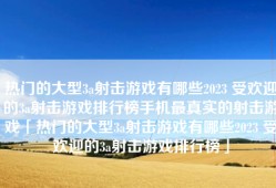 热门的大型3a射击游戏有哪些2023 受欢迎的3a射击游戏排行榜手机最真实的射击游戏「热门的大型3a射击游戏有哪些2023 受欢迎的3a射击游戏排行榜」