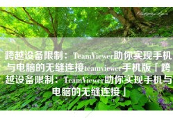 跨越设备限制：TeamViewer助你实现手机与电脑的无缝连接teamviewer手机版「跨越设备限制：TeamViewer助你实现手机与电脑的无缝连接」