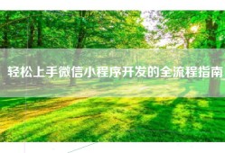 轻松上手微信小程序开发的全流程指南