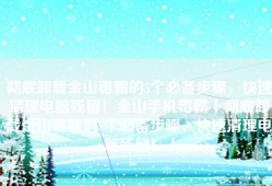 彻底卸载金山毒霸的5个必备步骤，快速清理电脑残留！金山手机毒霸「彻底卸载金山毒霸的5个必备步骤，快速清理电脑残留！」