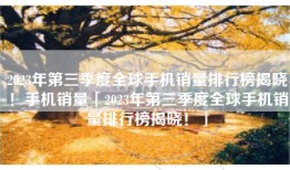 2023年第三季度全球手机销量排行榜揭晓！手机销量「2023年第三季度全球手机销量排行榜揭晓！」