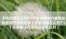 手机白屏怎么办？5个实用解决方案帮你轻松应对手机白屏「手机白屏怎么办？5个实用解决方案帮你轻松应对」