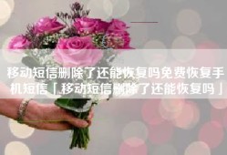 移动短信删除了还能恢复吗免费恢复手机短信「移动短信删除了还能恢复吗」
