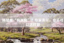 隔壁是“骨灰房”？专家表示，业主可以这样做