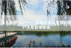 永久免费 crm——一款真正永久免费的客户关系管理系统