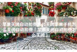 苹果关闭自动扣费怎么关闭苹果手机怎么关闭自动扣费「苹果关闭自动扣费怎么关闭」