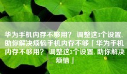 华为手机内存不够用？ 调整这3个设置, 助你解决烦恼手机内存不够「华为手机内存不够用？ 调整这3个设置, 助你解决烦恼」