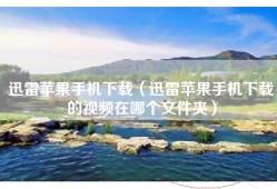 迅雷苹果手机下载（迅雷苹果手机下载的视频在哪个文件夹）