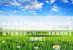 Windows系统下配置安装adb与Andriod手机有线和无线通信adb连接手机「Windows系统下配置安装adb与Andriod手机有线和无线通信」