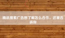 腾讯搜索广告想了解怎么合作，这里告诉你