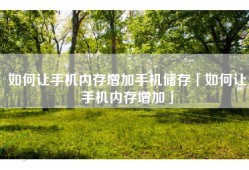 如何让手机内存增加手机储存「如何让手机内存增加」