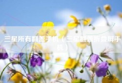 三星所有翻盖手机（三星翻盖折叠屏手机）