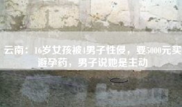 云南：16岁女孩被4男子性侵，要5000元买避孕药，男子说她是主动
