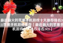 最近最火的苹果手机游戏十大推荐排名2022苹果手机游戏推荐「最近最火的苹果手机游戏十大推荐排名2022」