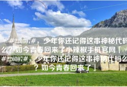 ＊#220807#，少年你还记得这串神秘代码么？如今青春回来了小辣椒手机官网「＊#220807#，少年你还记得这串神秘代码么？如今青春回来了」
