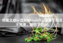 百度文心一言对标ChatGPT，李彦宏说还不完美，股价下跌10%