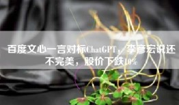 百度文心一言对标ChatGPT，李彦宏说还不完美，股价下跌10%