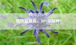 预防宫颈癌，HPV早接种！