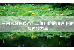 三问宫颈癌疫苗：二价四价够用吗 何时接种效力高
