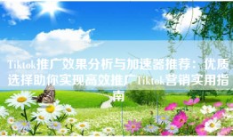 Tiktok推广效果分析与加速器推荐：优质选择助你实现高效推广Tiktok营销实用指南