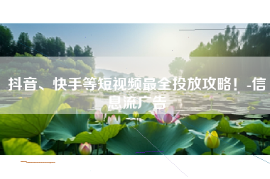 抖音、快手等短视频最全投放攻略！-信息流广告