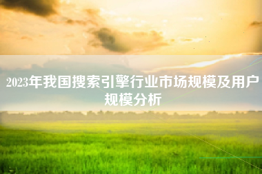 2023年我国搜索引擎行业市场规模及用户规模分析