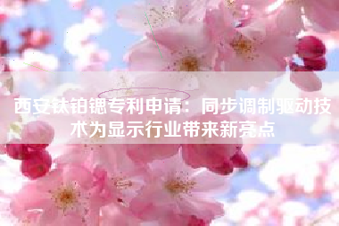 西安钛铂锶专利申请：同步调制驱动技术为显示行业带来新亮点