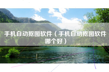 手机自动抠图软件（手机自动抠图软件哪个好）
