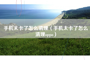 手机太卡了怎么清理（手机太卡了怎么清理oppo）