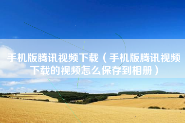 手机版腾讯视频下载（手机版腾讯视频下载的视频怎么保存到相册）