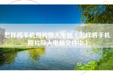 怎样将手机照片导入电脑（怎样将手机照片导入电脑文件中）