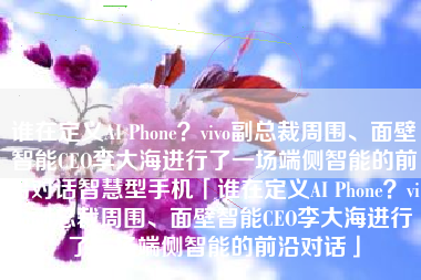 谁在定义AI Phone？vivo副总裁周围、面壁智能CEO李大海进行了一场端侧智能的前沿对话智慧型手机「谁在定义AI Phone？vivo副总裁周围、面壁智能CEO李大海进行了一场端侧智能的前沿对话」