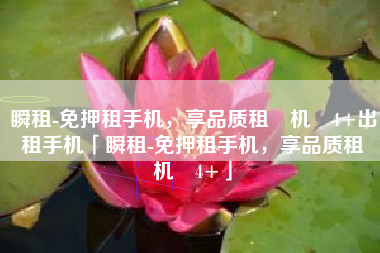 瞬租-免押租手机，享品质租‪机‬4+出租手机「瞬租-免押租手机，享品质租‪机‬4+」