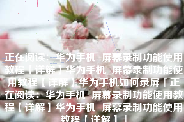 正在阅读：华为手机  屏幕录制功能使用教程【详解】华为手机  屏幕录制功能使用教程【详解】华为手机如何录屏「正在阅读：华为手机  屏幕录制功能使用教程【详解】华为手机  屏幕录制功能使用教程【详解】」