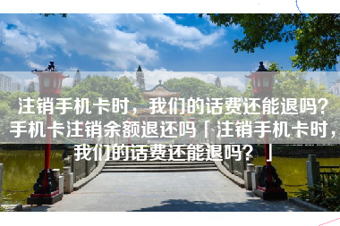 注销手机卡时，我们的话费还能退吗？手机卡注销余额退还吗「注销手机卡时，我们的话费还能退吗？」