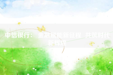 中信银行： 金融赋能新征程  共筑时代新辉煌