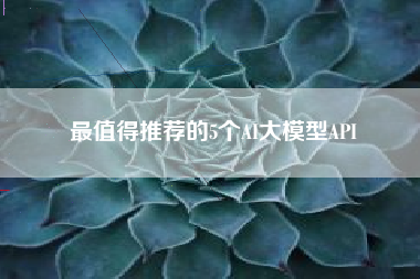最值得推荐的5个AI大模型API