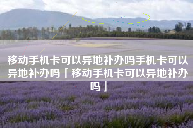 移动手机卡可以异地补办吗手机卡可以异地补办吗「移动手机卡可以异地补办吗」